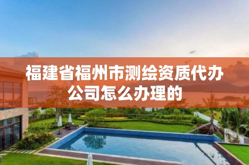 福建省福州市测绘资质代办公司怎么办理的