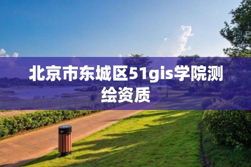 北京市东城区51gis学院测绘资质