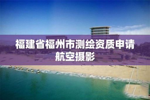 福建省福州市测绘资质申请航空摄影