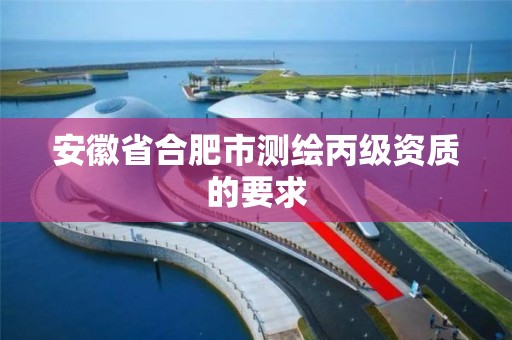 安徽省合肥市测绘丙级资质的要求