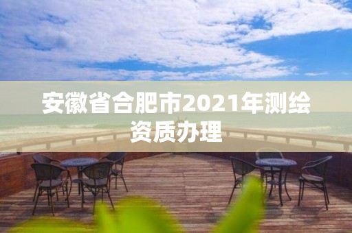 安徽省合肥市2021年测绘资质办理