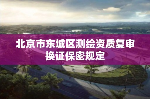 北京市东城区测绘资质复审换证保密规定