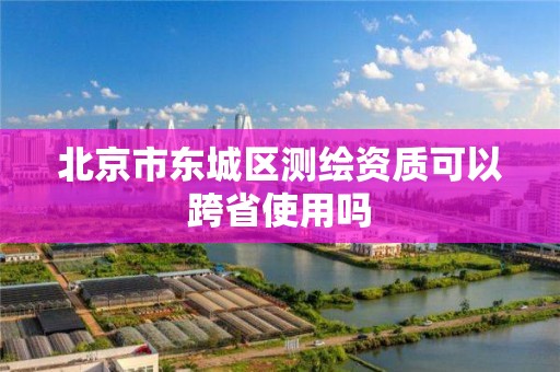 北京市东城区测绘资质可以跨省使用吗