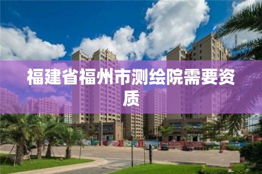 福建省福州市测绘院需要资质