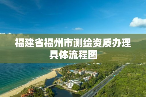 福建省福州市测绘资质办理具体流程图