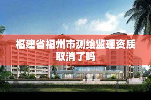 福建省福州市测绘监理资质取消了吗