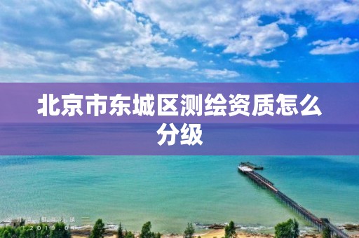 北京市东城区测绘资质怎么分级