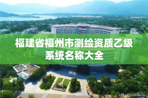 福建省福州市测绘资质乙级系统名称大全