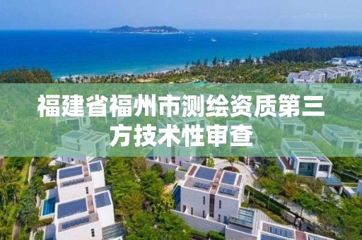 福建省福州市测绘资质第三方技术性审查