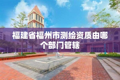 福建省福州市测绘资质由哪个部门管辖