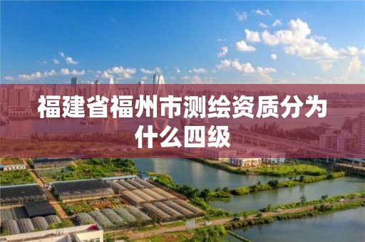 福建省福州市测绘资质分为什么四级