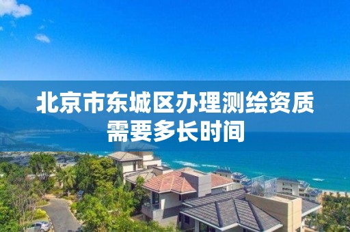 北京市东城区办理测绘资质需要多长时间