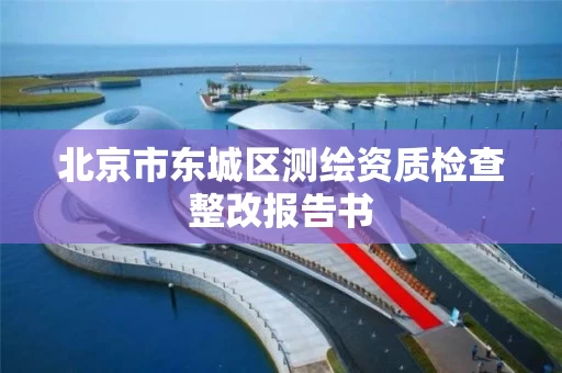 北京市东城区测绘资质检查整改报告书 北京市东城区测绘资质检查整改报告书