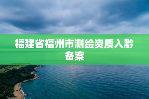 福建省福州市测绘资质入黔备案