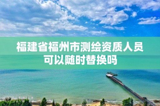 福建省福州市测绘资质人员可以随时替换吗