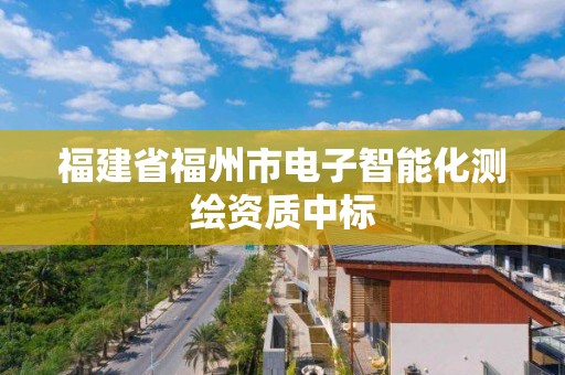 福建省福州市电子智能化测绘资质中标