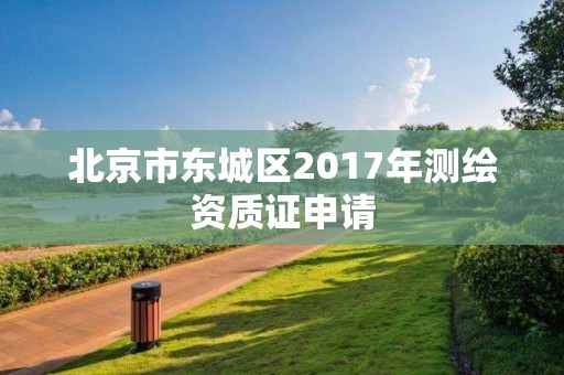 北京市东城区2017年测绘资质证申请