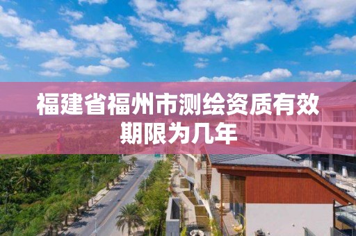 福建省福州市测绘资质有效期限为几年