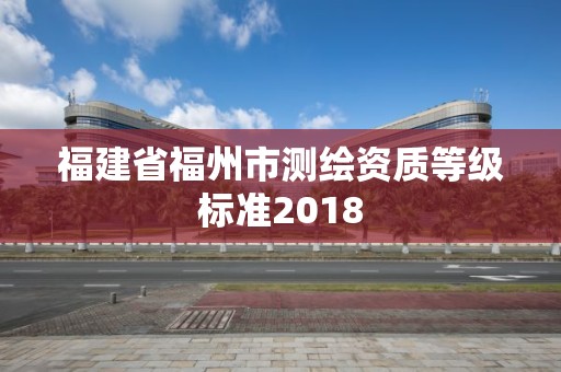 福建省福州市测绘资质等级标准2018