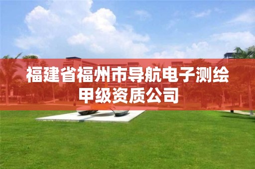 福建省福州市导航电子测绘甲级资质公司