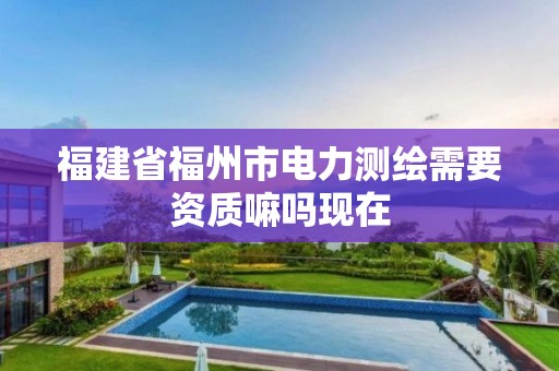 福建省福州市电力测绘需要资质嘛吗现在