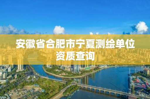 安徽省合肥市宁夏测绘单位资质查询