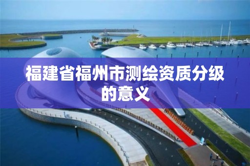 福建省福州市测绘资质分级的意义