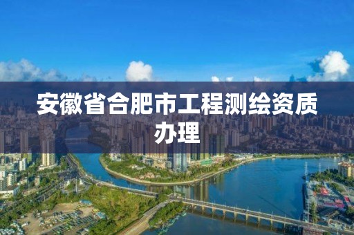 安徽省合肥市工程测绘资质办理