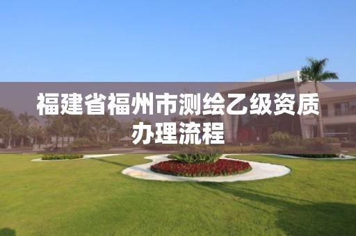 福建省福州市测绘乙级资质办理流程