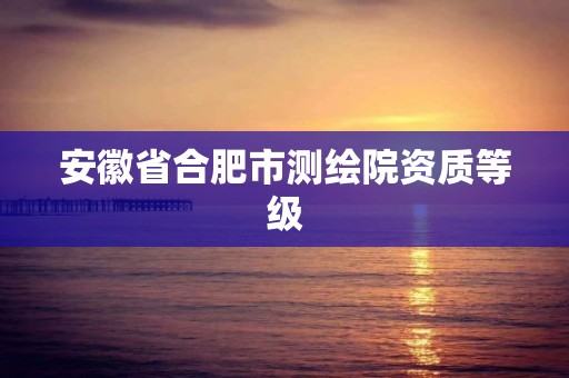 安徽省合肥市测绘院资质等级