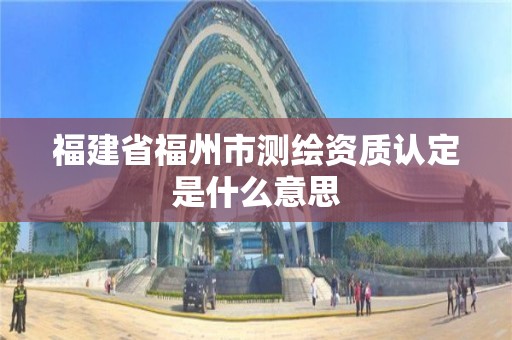 福建省福州市测绘资质认定是什么意思