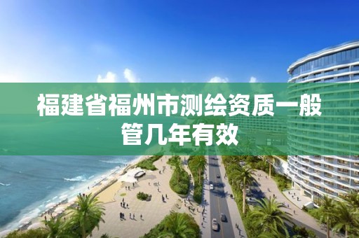 福建省福州市测绘资质一般管几年有效