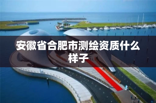 安徽省合肥市测绘资质什么样子 安徽省合肥市测绘资质什么样子