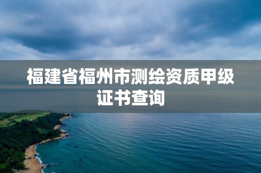 福建省福州市测绘资质甲级证书查询