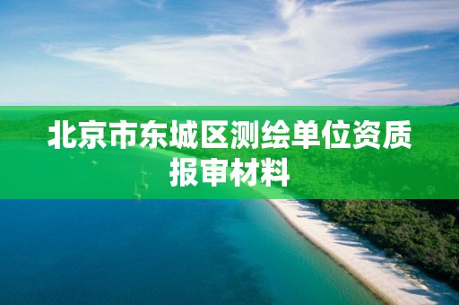 北京市东城区测绘单位资质报审材料