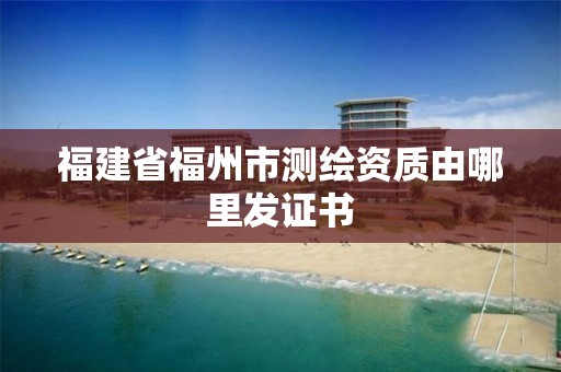 福建省福州市测绘资质由哪里发证书