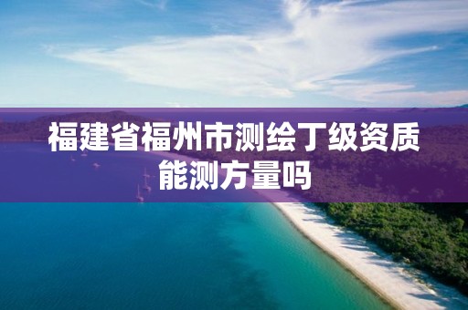 福建省福州市测绘丁级资质能测方量吗