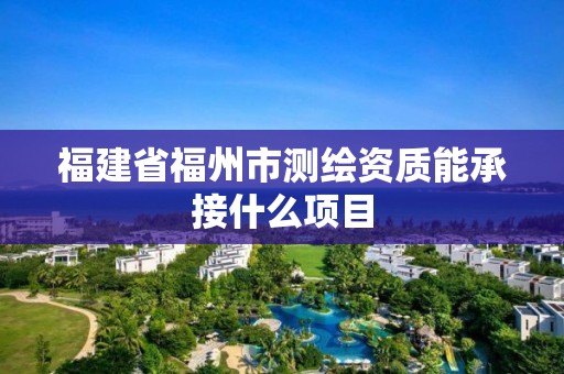 福建省福州市测绘资质能承接什么项目