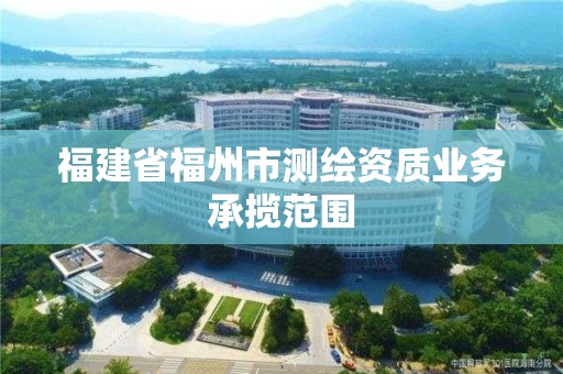 福建省福州市测绘资质业务承揽范围