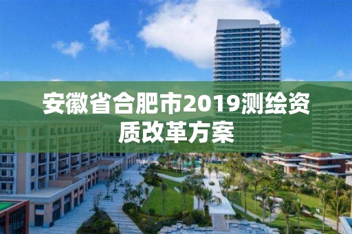 安徽省合肥市2019测绘资质改革方案