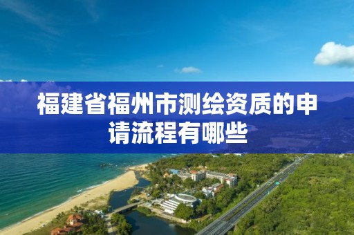 福建省福州市测绘资质的申请流程有哪些