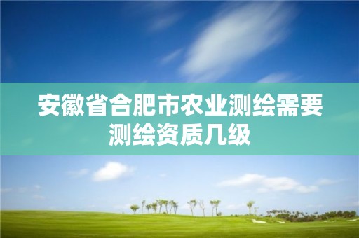 安徽省合肥市农业测绘需要测绘资质几级