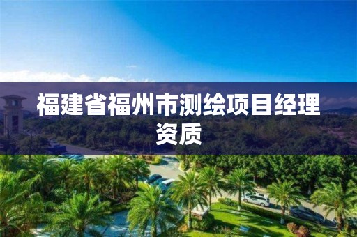 福建省福州市测绘项目经理资质