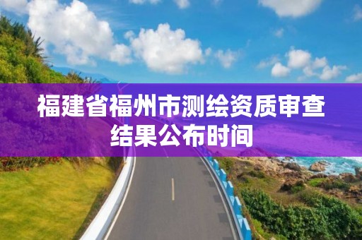 福建省福州市测绘资质审查结果公布时间