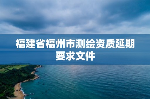 福建省福州市测绘资质延期要求文件