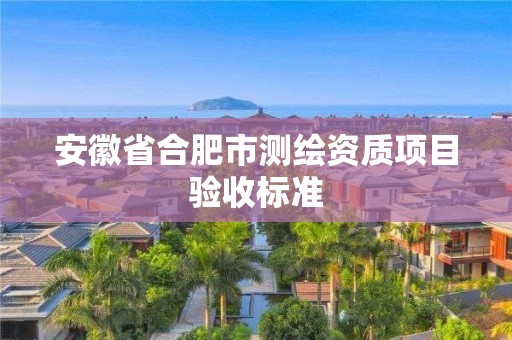 安徽省合肥市测绘资质项目验收标准