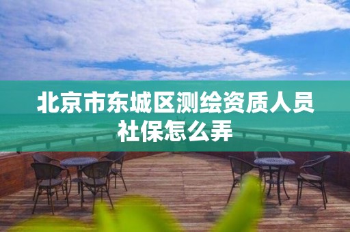 北京市东城区测绘资质人员社保怎么弄