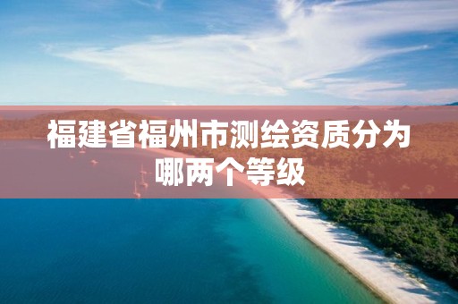 福建省福州市测绘资质分为哪两个等级