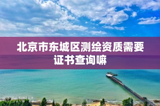 北京市东城区测绘资质需要证书查询嘛