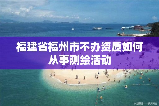 福建省福州市不办资质如何从事测绘活动